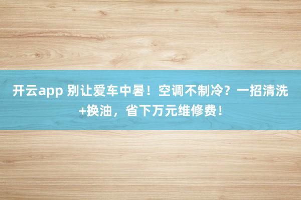 开云app 别让爱车中暑！空调不制冷？一招清洗+换油，省下万元维修费！