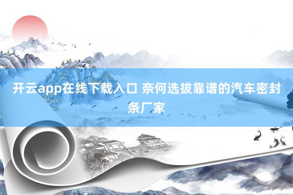 开云app在线下载入口 奈何选拔靠谱的汽车密封条厂家