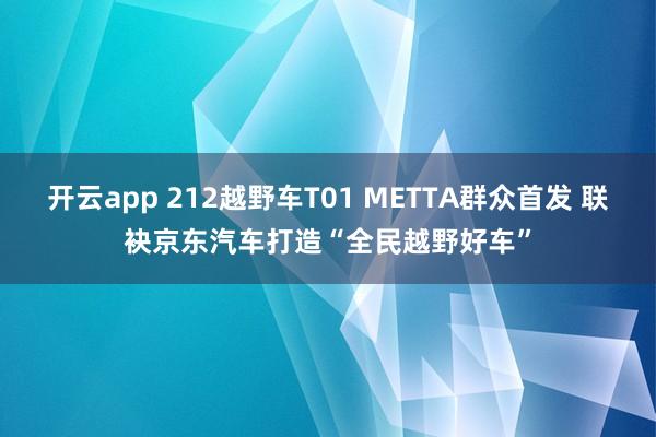 开云app 212越野车T01 METTA群众首发 联袂京东汽车打造“全民越野好车”