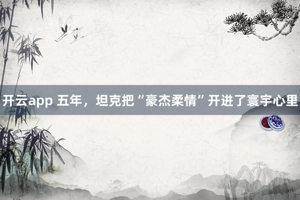 开云app 五年，坦克把“豪杰柔情”开进了寰宇心里