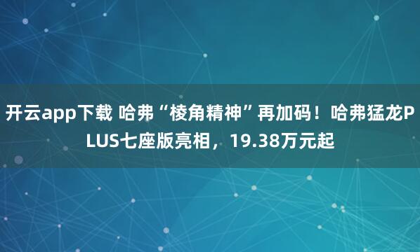开云app下载 哈弗“棱角精神”再加码！哈弗猛龙PLUS七座版亮相，19.38万元起
