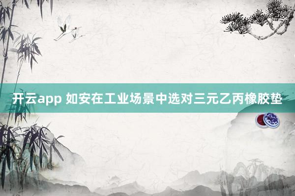 开云app 如安在工业场景中选对三元乙丙橡胶垫