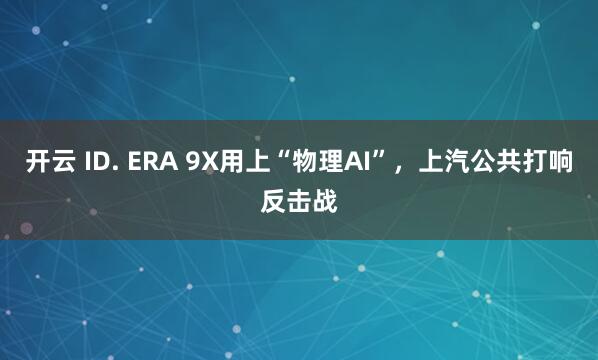 开云 ID. ERA 9X用上“物理AI”，上汽公共打响反击战