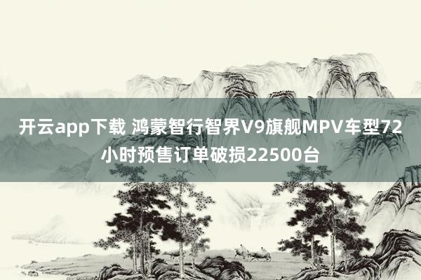 开云app下载 鸿蒙智行智界V9旗舰MPV车型72小时预售订单破损22500台