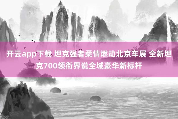 开云app下载 坦克强者柔情燃动北京车展 全新坦克700领衔界说全域豪华新标杆