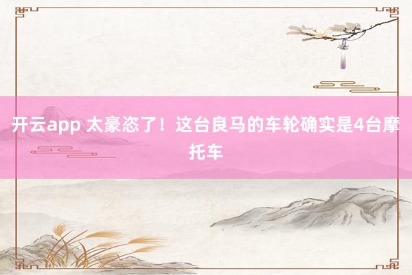 开云app 太豪恣了！这台良马的车轮确实是4台摩托车