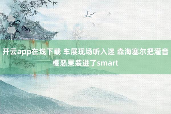 开云app在线下载 车展现场听入迷 森海塞尔把灌音棚恶果装进了smart