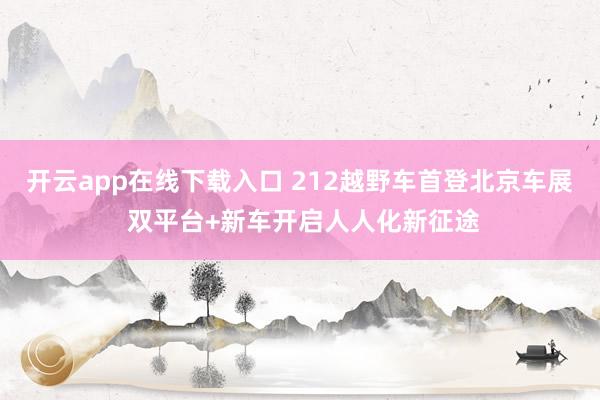 开云app在线下载入口 212越野车首登北京车展 双平台+新车开启人人化新征途