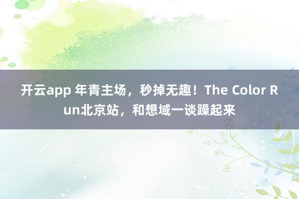 开云app 年青主场，秒掉无趣！The Color Run北京站，和想域一谈躁起来