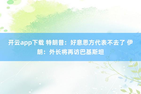 开云app下载 特朗普：好意思方代表不去了 伊朗：外长将再访巴基斯坦