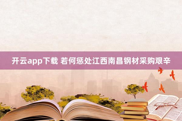 开云app下载 若何惩处江西南昌钢材采购艰辛
