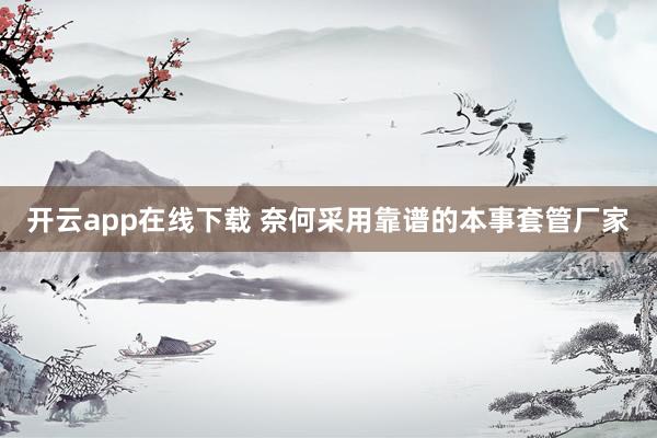 开云app在线下载 奈何采用靠谱的本事套管厂家