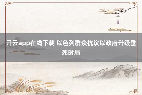 开云app在线下载 以色列群众抗议以政府升级垂死时局