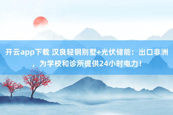 开云app下载 汉良轻钢别墅+光伏储能：出口非洲，为学校和诊所提供24小时电力！