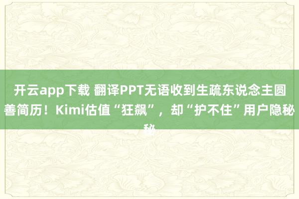 开云app下载 翻译PPT无语收到生疏东说念主圆善简历！Kimi估值“狂飙”，却“护不住”用户隐秘
