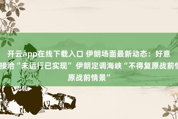 开云app在线下载入口 伊朗场面最新动态：好意思伊接洽“未运行已实现” 伊朗定调海峡“不得复原战前情景”