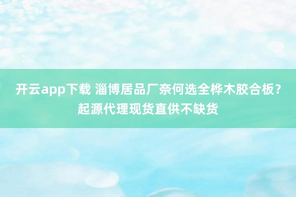 开云app下载 淄博居品厂奈何选全桦木胶合板？起源代理现货直供不缺货