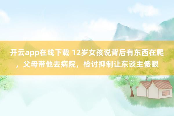 开云app在线下载 12岁女孩说背后有东西在爬，父母带他去病院，检讨抑制让东谈主傻眼