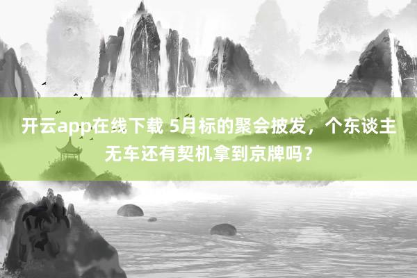 开云app在线下载 5月标的聚会披发，个东谈主无车还有契机拿到京牌吗？