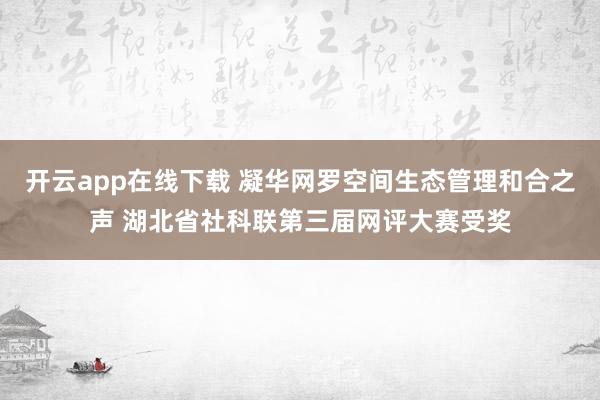 开云app在线下载 凝华网罗空间生态管理和合之声 湖北省社科联第三届网评大赛受奖