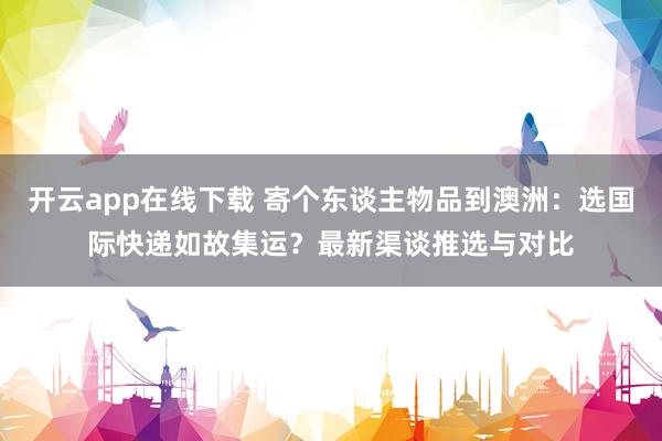 开云app在线下载 寄个东谈主物品到澳洲：选国际快递如故集运？最新渠谈推选与对比