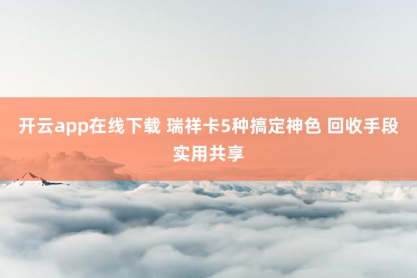 开云app在线下载 瑞祥卡5种搞定神色 回收手段实用共享
