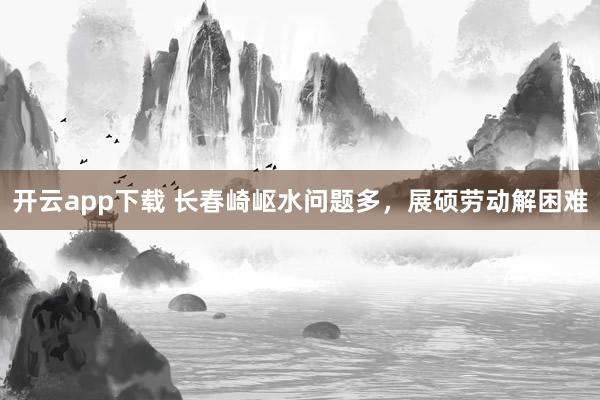 开云app下载 长春崎岖水问题多，展硕劳动解困难