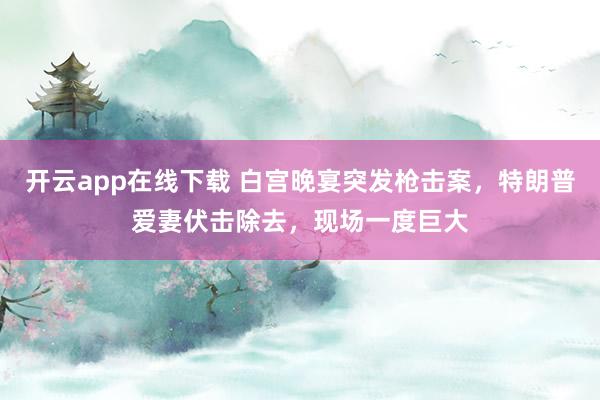 开云app在线下载 白宫晚宴突发枪击案，特朗普爱妻伏击除去，现场一度巨大