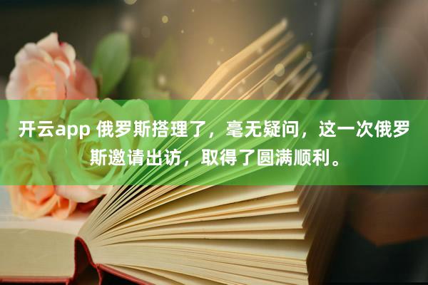 开云app 俄罗斯搭理了，毫无疑问，这一次俄罗斯邀请出访，取得了圆满顺利。