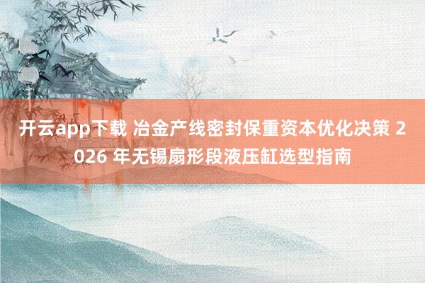 开云app下载 冶金产线密封保重资本优化决策 2026 年无锡扇形段液压缸选型指南