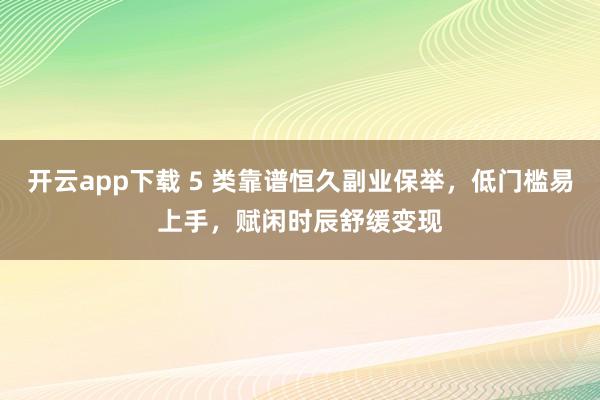 开云app下载 5 类靠谱恒久副业保举，低门槛易上手，赋闲时辰舒缓变现