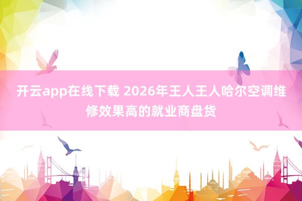 开云app在线下载 2026年王人王人哈尔空调维修效果高的就业商盘货