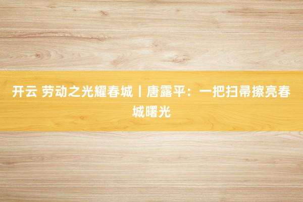开云 劳动之光耀春城丨唐露平：一把扫帚擦亮春城曙光