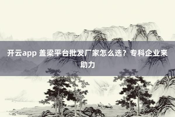 开云app 盖梁平台批发厂家怎么选？专科企业来助力