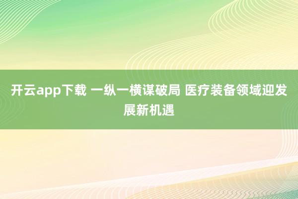 开云app下载 一纵一横谋破局 医疗装备领域迎发展新机遇