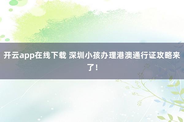 开云app在线下载 深圳小孩办理港澳通行证攻略来了！