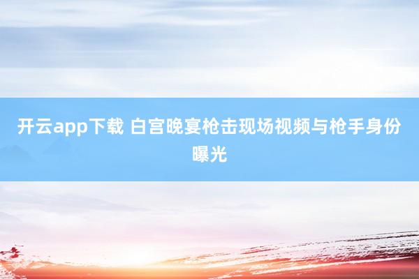 开云app下载 白宫晚宴枪击现场视频与枪手身份曝光