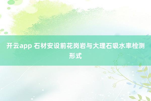 开云app 石材安设前花岗岩与大理石吸水率检测形式