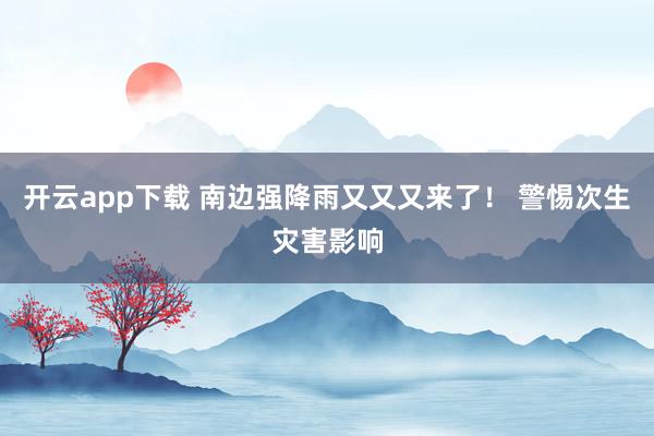 开云app下载 南边强降雨又又又来了！ 警惕次生灾害影响