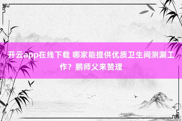 开云app在线下载 哪家能提供优质卫生间测漏工作？鹏师父来赞理