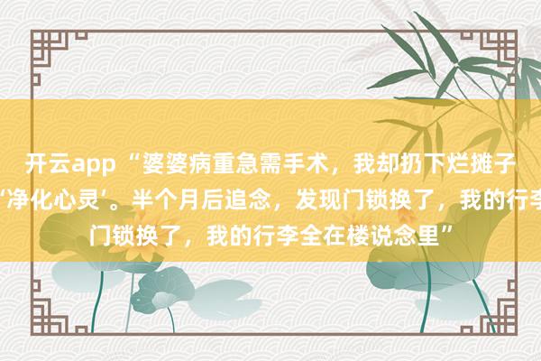 开云app “婆婆病重急需手术，我却扔下烂摊子陪男闺蜜去西藏‘净化心灵’。半个月后追念，发现门锁换了，我的行李全在楼说念里”