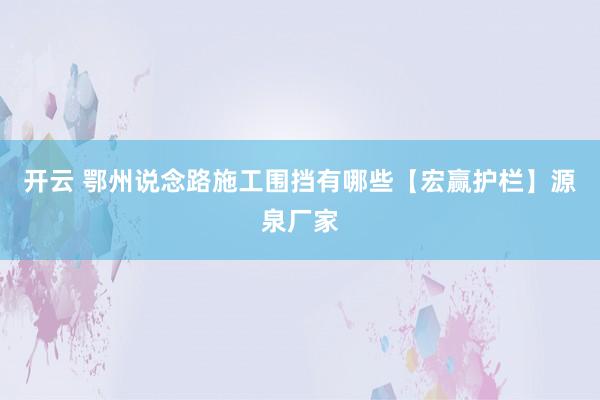 开云 鄂州说念路施工围挡有哪些【宏赢护栏】源泉厂家