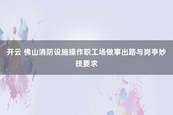 开云 佛山消防设施操作职工场做事出路与岗亭妙技要求
