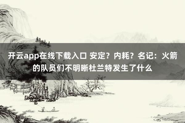 开云app在线下载入口 安定？内耗？名记：火箭的队员们不明晰杜兰特发生了什么