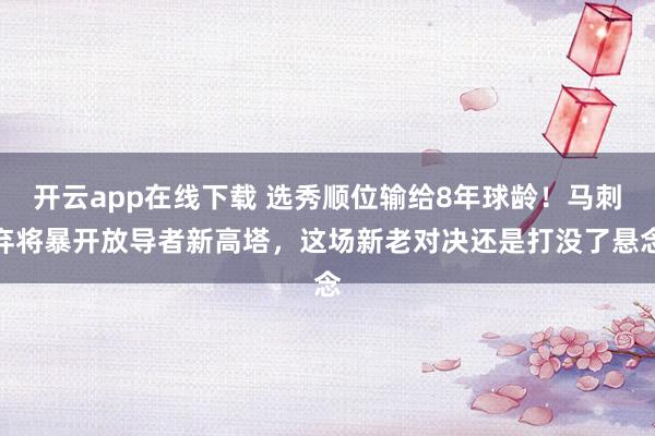 开云app在线下载 选秀顺位输给8年球龄！马刺弃将暴开放导者新高塔，这场新老对决还是打没了悬念