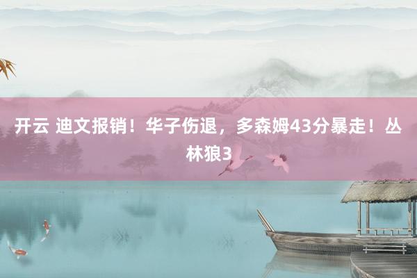 开云 迪文报销！华子伤退，多森姆43分暴走！丛林狼3