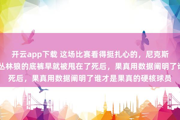 开云app下载 这场比赛看得挺扎心的，尼克斯照旧过期了1比2，但丛林狼的底裤早就被甩在了死后，果真用数据阐明了谁才是果真的硬核球员