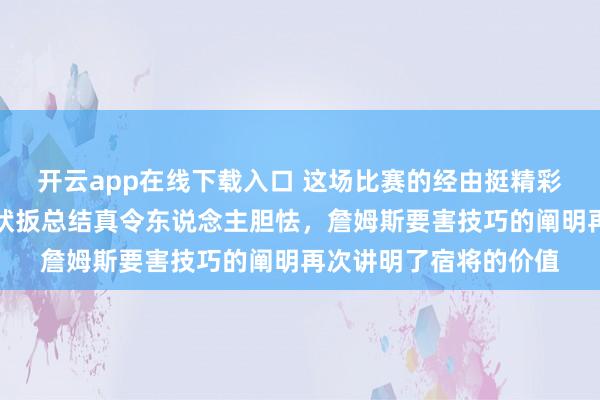 开云app在线下载入口 这场比赛的经由挺精彩的，湖东说念主把形状扳总结真令东说念主胆怯，詹姆斯要害技巧的阐明再次讲明了宿将的价值