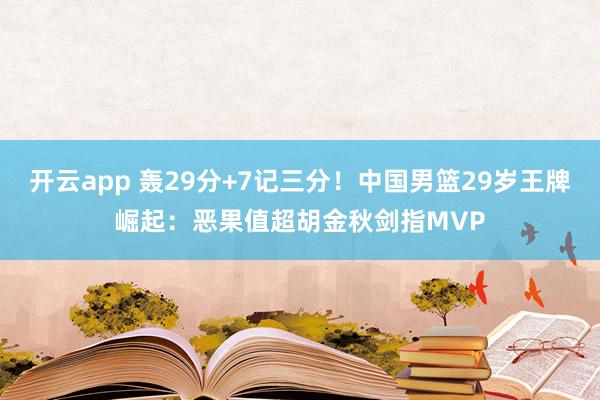 开云app 轰29分+7记三分！中国男篮29岁王牌崛起：恶果值超胡金秋剑指MVP