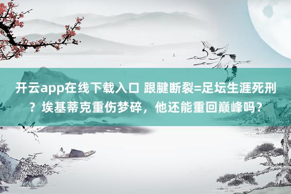 开云app在线下载入口 跟腱断裂=足坛生涯死刑？埃基蒂克重伤梦碎，他还能重回巅峰吗？